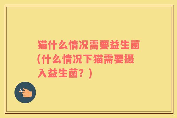 猫什么情况需要益生菌(什么情况下猫需要摄入益生菌？)
