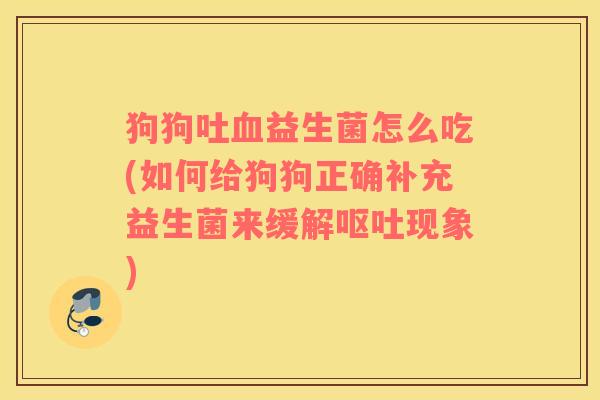 狗狗吐血益生菌怎么吃(如何给狗狗正确补充益生菌来缓解呕吐现象)