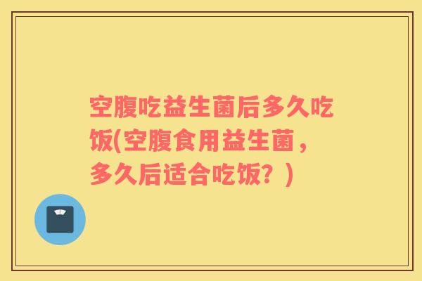 空腹吃益生菌后多久吃饭(空腹食用益生菌，多久后适合吃饭？)
