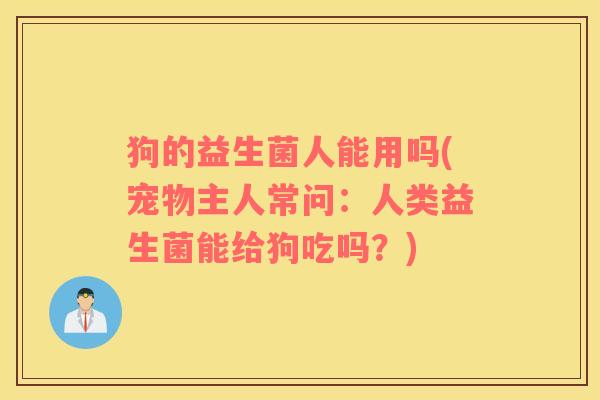 狗的益生菌人能用吗(宠物主人常问：人类益生菌能给狗吃吗？)