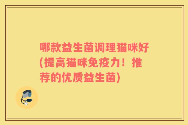 哪款益生菌调理猫咪好(提高猫咪免疫力！推荐的优质益生菌)