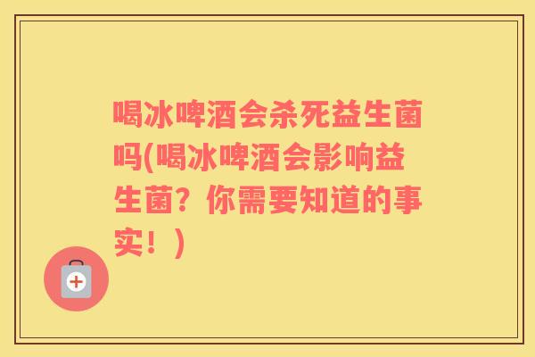 喝冰啤酒会杀死益生菌吗(喝冰啤酒会影响益生菌？你需要知道的事实！)