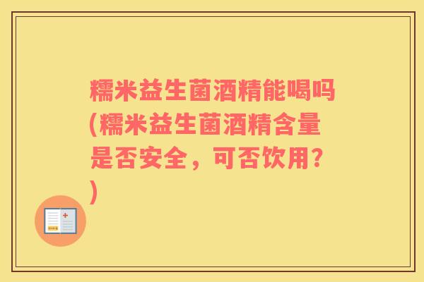 糯米益生菌酒精能喝吗(糯米益生菌酒精含量是否安全，可否饮用？)