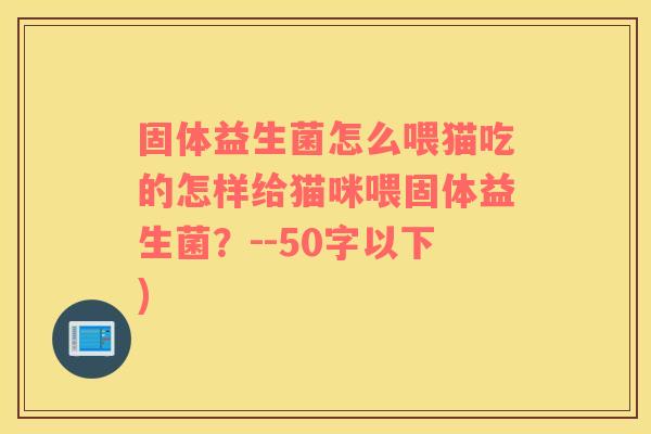 固体益生菌怎么喂猫吃的怎样给猫咪喂固体益生菌？