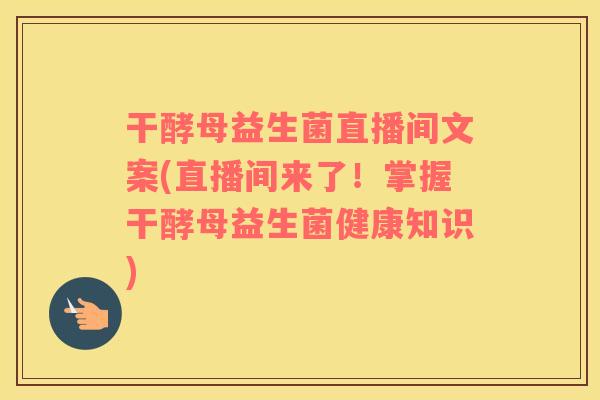干酵母益生菌直播间文案(直播间来了！掌握干酵母益生菌健康知识)