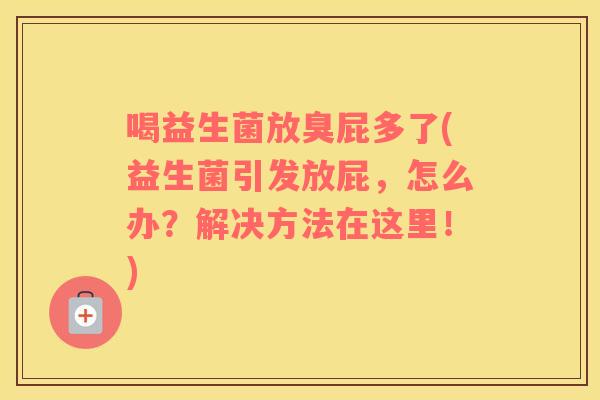 喝益生菌放臭屁多了(益生菌引发放屁，怎么办？解决方法在这里！)