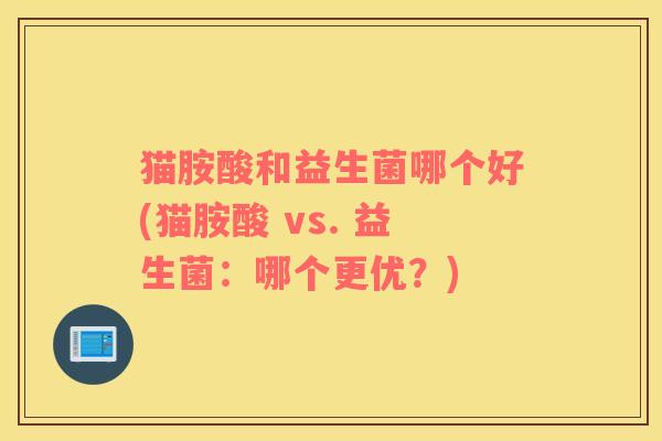 猫胺酸和益生菌哪个好(猫胺酸 vs. 益生菌：哪个更优？)