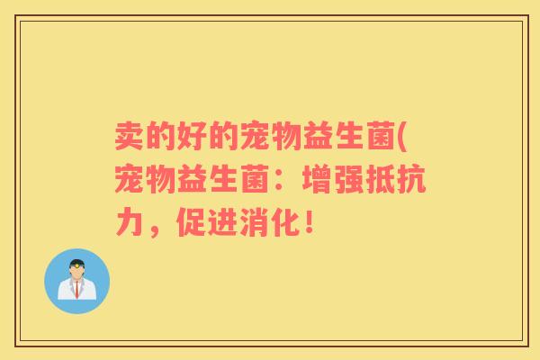 卖的好的宠物益生菌(宠物益生菌：增强抵抗力，促进消化！