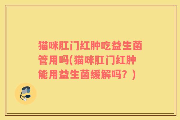 猫咪肛门红肿吃益生菌管用吗(猫咪肛门红肿能用益生菌缓解吗？)