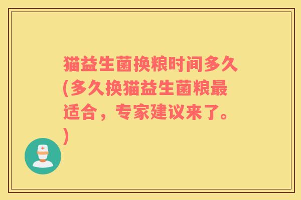 猫益生菌换粮时间多久(多久换猫益生菌粮最适合，专家建议来了。)