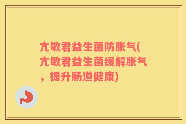 亢敏君益生菌防胀气(亢敏君益生菌缓解胀气，提升肠道健康)