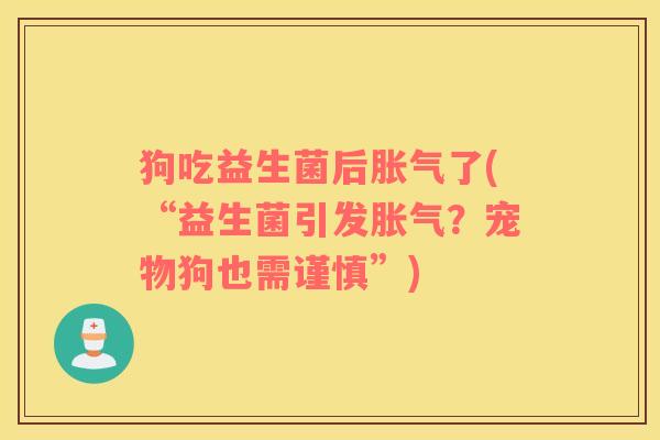 狗吃益生菌后胀气了(“益生菌引发胀气？宠物狗也需谨慎”)