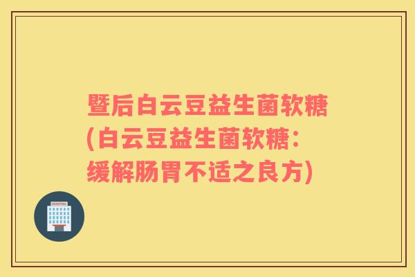 暨后白云豆益生菌软糖(白云豆益生菌软糖：缓解肠胃不适之良方)