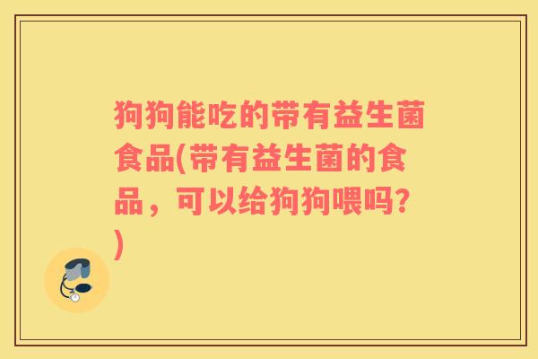 狗狗能吃的带有益生菌食品(带有益生菌的食品，可以给狗狗喂吗？)