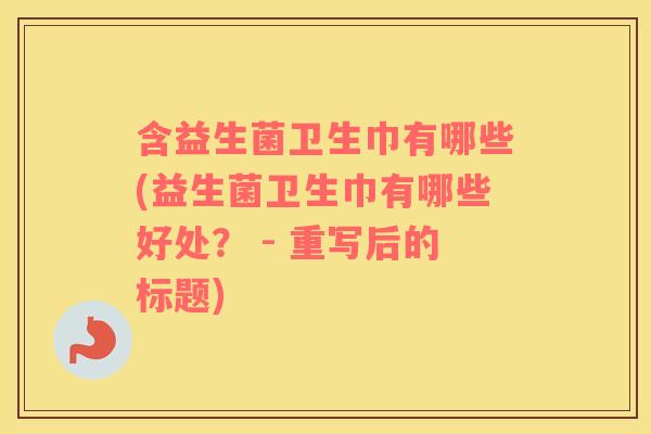 含益生菌卫生巾有哪些(益生菌卫生巾有哪些好处？ - 重写后的标题)