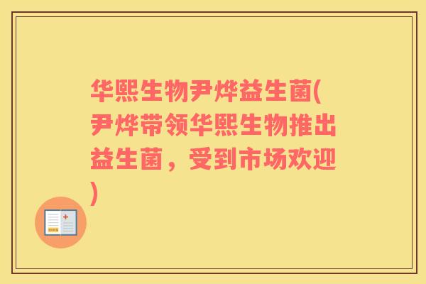 华熙生物尹烨益生菌(尹烨带领华熙生物推出益生菌，受到市场欢迎)