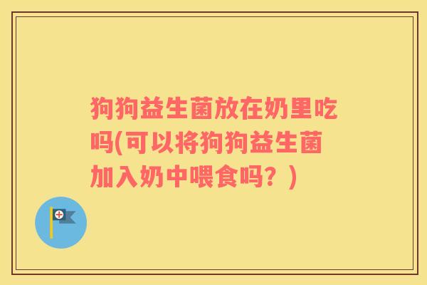 狗狗益生菌放在奶里吃吗(可以将狗狗益生菌加入奶中喂食吗？)