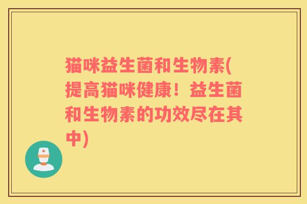 猫咪益生菌和生物素(提高猫咪健康！益生菌和生物素的功效尽在其中)