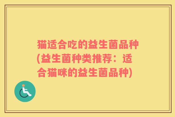 猫适合吃的益生菌品种(益生菌种类推荐：适合猫咪的益生菌品种)
