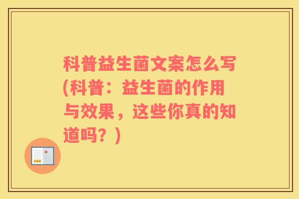 科普益生菌文案怎么写(科普：益生菌的作用与效果，这些你真的知道吗？)