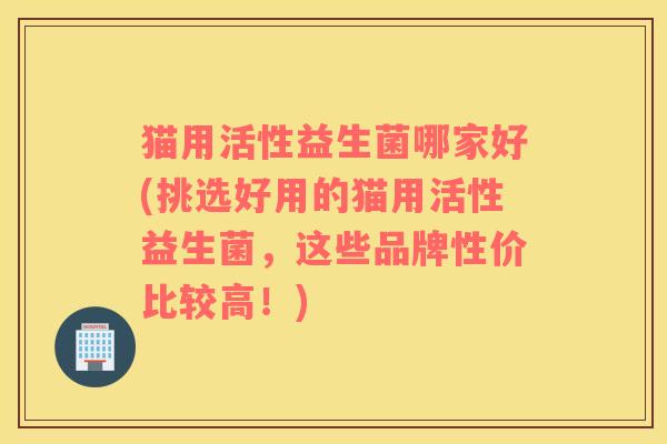 猫用活性益生菌哪家好(挑选好用的猫用活性益生菌，这些品牌性价比较高！)