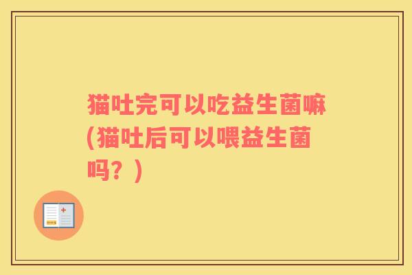 猫吐完可以吃益生菌嘛(猫吐后可以喂益生菌吗？)