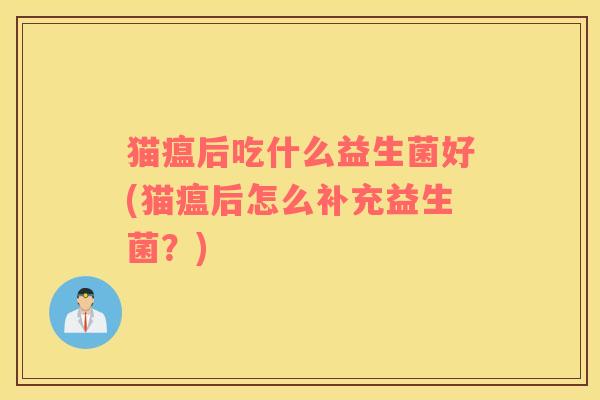 猫瘟后吃什么益生菌好(猫瘟后怎么补充益生菌？)