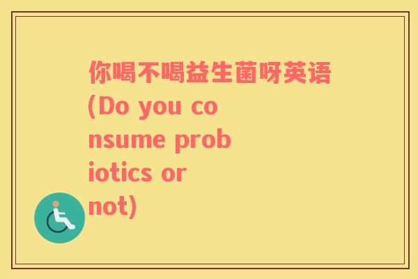你喝不喝益生菌呀英语(Do you consume probiotics or not)