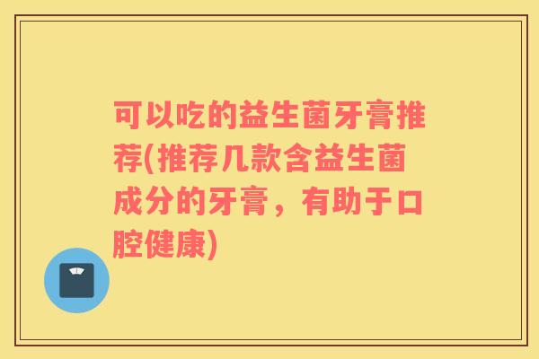 可以吃的益生菌牙膏推荐(推荐几款含益生菌成分的牙膏，有助于口腔健康)