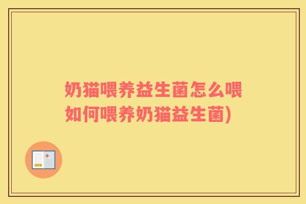 奶猫喂养益生菌怎么喂如何喂养奶猫益生菌)