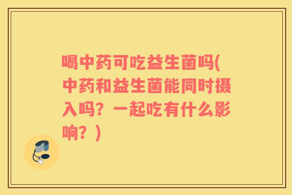 喝中药可吃益生菌吗(中药和益生菌能同时摄入吗？一起吃有什么影响？)