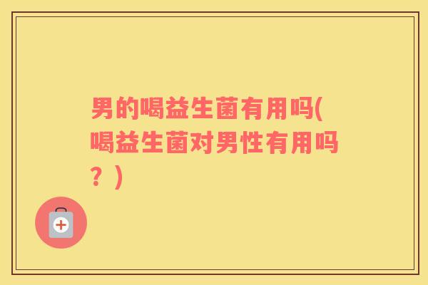 男的喝益生菌有用吗(喝益生菌对男性有用吗？)