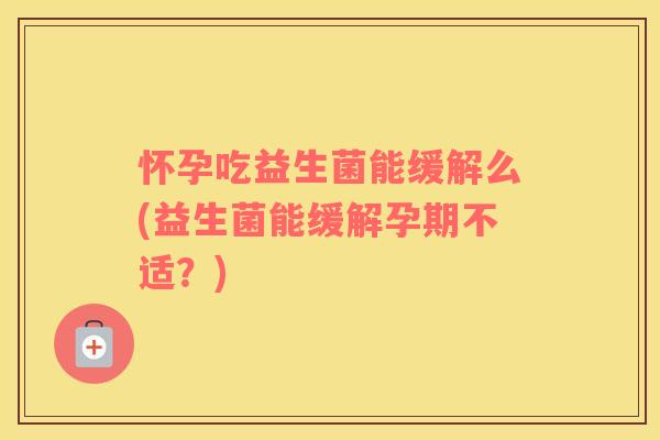 怀孕吃益生菌能缓解么(益生菌能缓解孕期不适？)