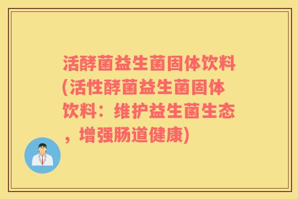 活酵菌益生菌固体饮料(活性酵菌益生菌固体饮料：维护益生菌生态，增强肠道健康)