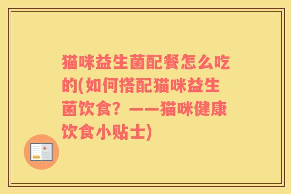 猫咪益生菌配餐怎么吃的(如何搭配猫咪益生菌饮食？——猫咪健康饮食小贴士)