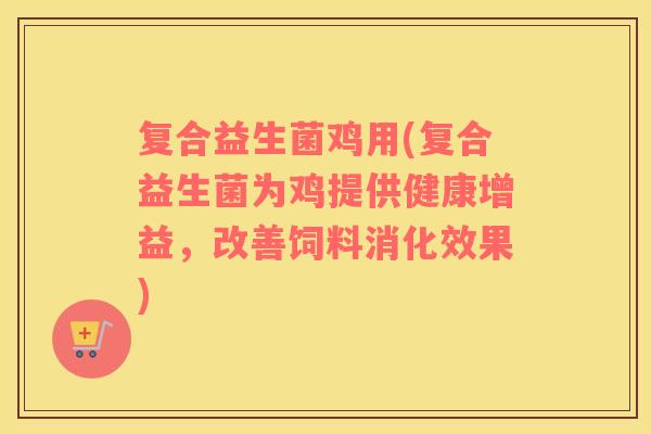 复合益生菌鸡用(复合益生菌为鸡提供健康增益，改善饲料消化效果)