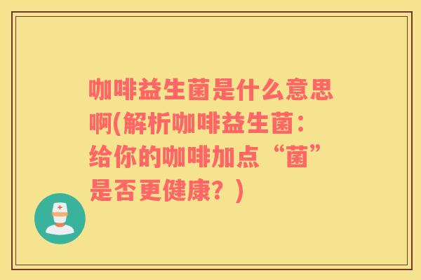咖啡益生菌是什么意思啊(解析咖啡益生菌：给你的咖啡加点“菌”是否更健康？)