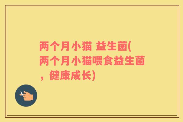 两个月小猫 益生菌(两个月小猫喂食益生菌，健康成长)