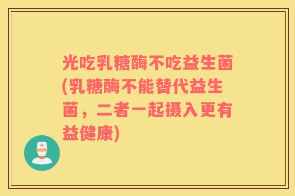 光吃乳糖酶不吃益生菌(乳糖酶不能替代益生菌，二者一起摄入更有益健康)