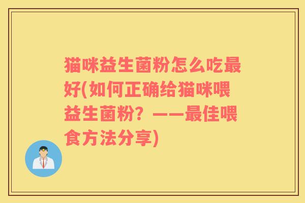 猫咪益生菌粉怎么吃最好(如何正确给猫咪喂益生菌粉？——最佳喂食方法分享)