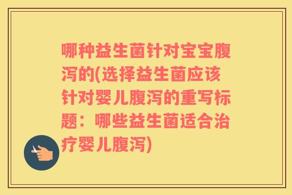 哪种益生菌针对宝宝腹泻的(选择益生菌应该针对婴儿腹泻的重写标题：哪些益生菌适合治疗婴儿腹泻)