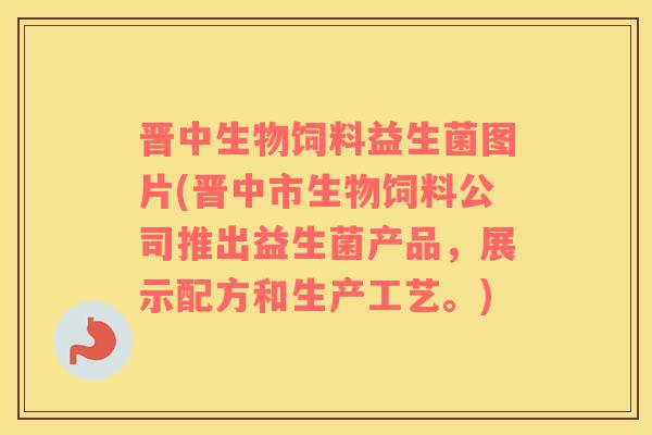 晋中生物饲料益生菌图片(晋中市生物饲料公司推出益生菌产品，展示配方和生产工艺。)