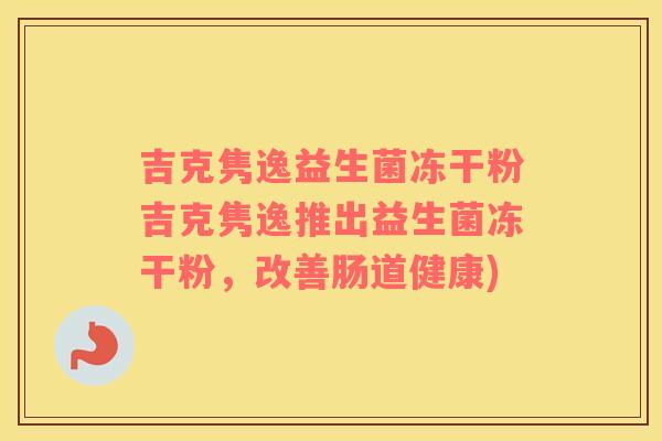 吉克隽逸益生菌冻干粉吉克隽逸推出益生菌冻干粉，改善肠道健康)
