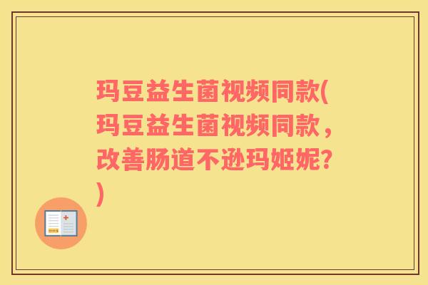 玛豆益生菌视频同款(玛豆益生菌视频同款，改善肠道不逊玛姬妮？)