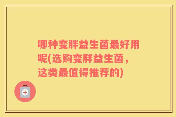 哪种变胖益生菌最好用呢(选购变胖益生菌，这类最值得推荐的)