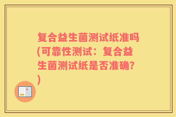 复合益生菌测试纸准吗(可靠性测试：复合益生菌测试纸是否准确？)