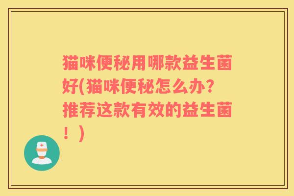 猫咪便秘用哪款益生菌好(猫咪便秘怎么办？推荐这款有效的益生菌！)