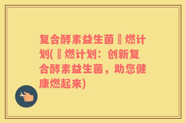 复合酵素益生菌囍燃计划(囍燃计划：创新复合酵素益生菌，助您健康燃起来)