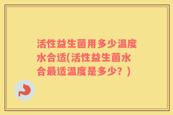 活性益生菌用多少温度水合适(活性益生菌水合最适温度是多少？)