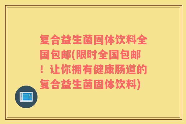 复合益生菌固体饮料全国包邮(限时全国包邮！让你拥有健康肠道的复合益生菌固体饮料)